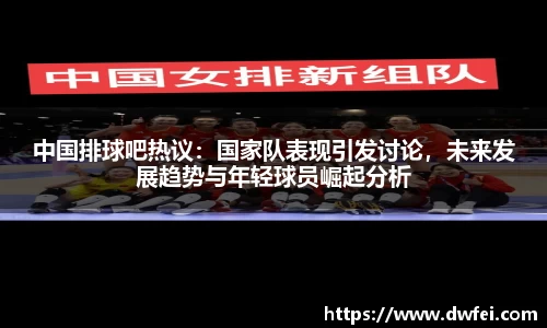 中国排球吧热议：国家队表现引发讨论，未来发展趋势与年轻球员崛起分析