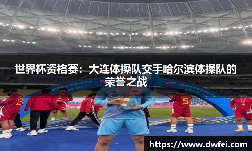 世界杯资格赛：大连体操队交手哈尔滨体操队的荣誉之战