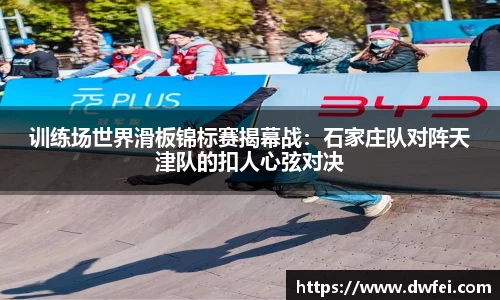 训练场世界滑板锦标赛揭幕战：石家庄队对阵天津队的扣人心弦对决