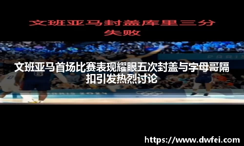文班亚马首场比赛表现耀眼五次封盖与字母哥隔扣引发热烈讨论
