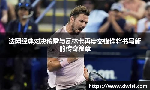 法网经典对决穆雷与瓦林卡再度交锋谁将书写新的传奇篇章