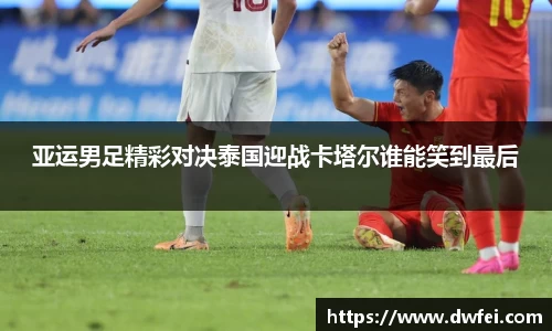亚运男足精彩对决泰国迎战卡塔尔谁能笑到最后