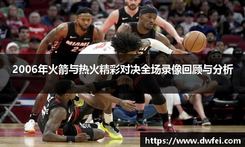 2006年火箭与热火精彩对决全场录像回顾与分析
