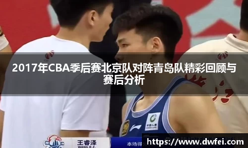 2017年CBA季后赛北京队对阵青岛队精彩回顾与赛后分析