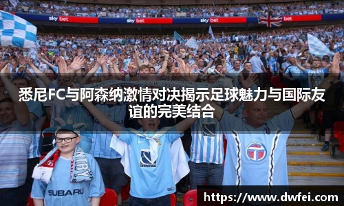 悉尼FC与阿森纳激情对决揭示足球魅力与国际友谊的完美结合